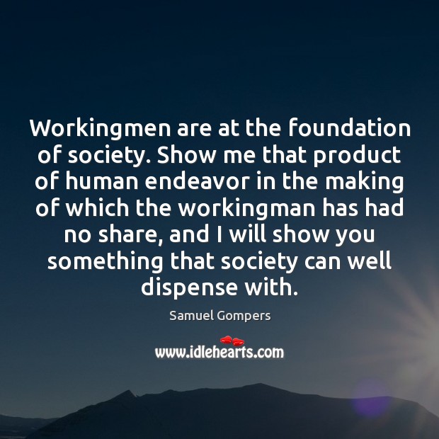 Workingmen are at the foundation of society. Show me that product of Samuel Gompers Picture Quote