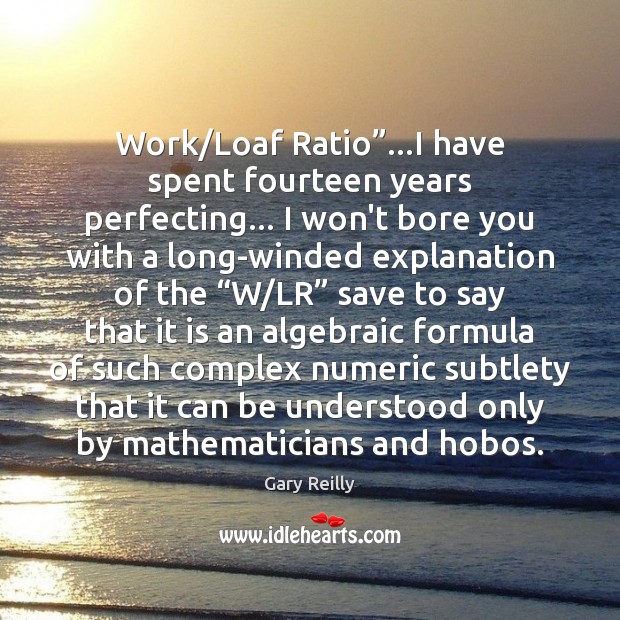 Work/Loaf Ratio”…I have spent fourteen years perfecting… I won’t bore 