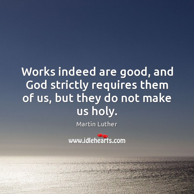 Works indeed are good, and God strictly requires them of us, but they do not make us holy. Martin Luther Picture Quote