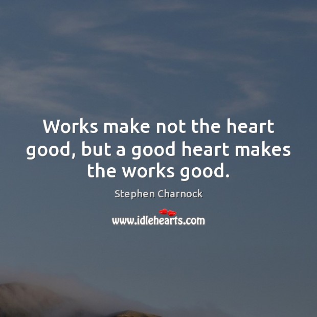 Works make not the heart good, but a good heart makes the works good. Stephen Charnock Picture Quote