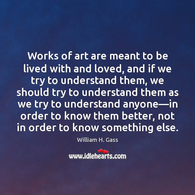 Works of art are meant to be lived with and loved, and William H. Gass Picture Quote