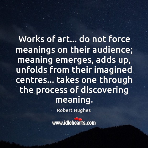 Works of art… do not force meanings on their audience; meaning emerges, Robert Hughes Picture Quote