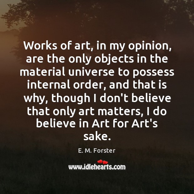 Works of art, in my opinion, are the only objects in the E. M. Forster Picture Quote