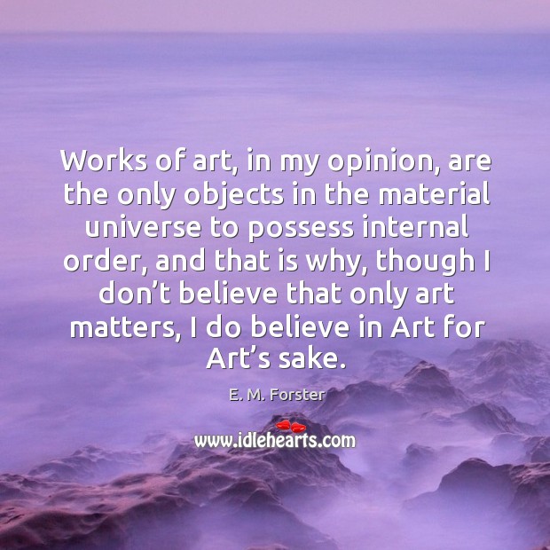 Works of art, in my opinion, are the only objects in the material universe to possess internal order E. M. Forster Picture Quote