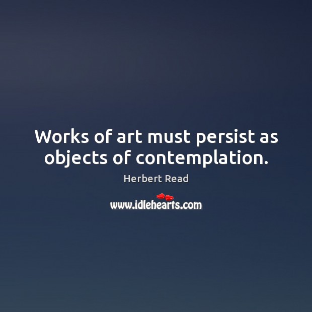 Works of art must persist as objects of contemplation. Herbert Read Picture Quote