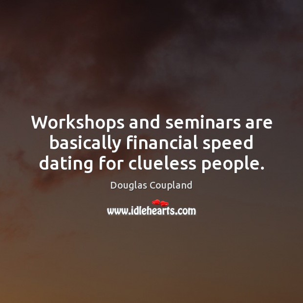 Workshops and seminars are basically financial speed dating for clueless people. Douglas Coupland Picture Quote