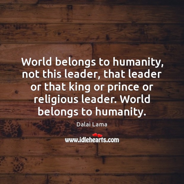 World belongs to humanity, not this leader, that leader or that king Dalai Lama Picture Quote