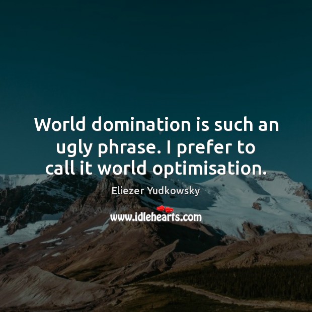 World domination is such an ugly phrase. I prefer to call it world optimisation. Image