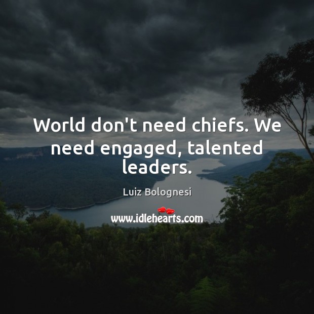 World don’t need chiefs. We need engaged, talented leaders. Luiz Bolognesi Picture Quote