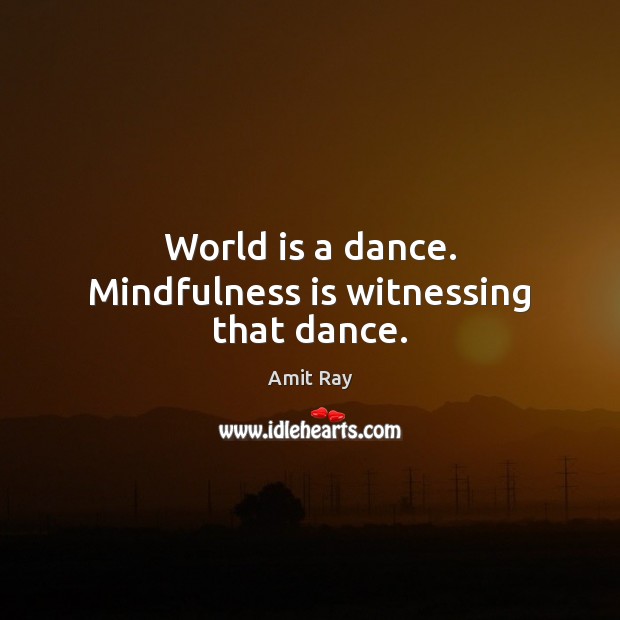 World is a dance. Mindfulness is witnessing that dance. World Quotes Image