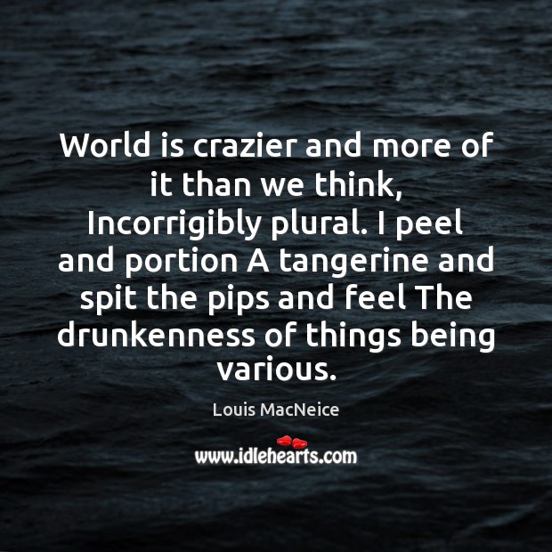 World is crazier and more of it than we think, Incorrigibly plural. Louis MacNeice Picture Quote