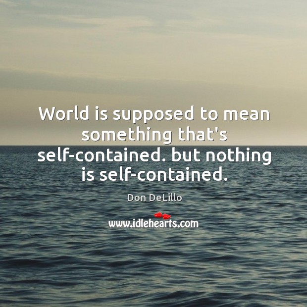 World is supposed to mean something that’s self-contained. but nothing is self-contained. Don DeLillo Picture Quote