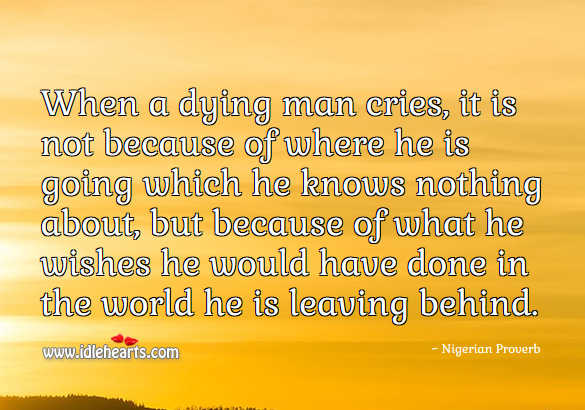 When a dying man cries, its because of what he wishes he would have done in the world he is leaving behind. Nigerian Proverbs Image