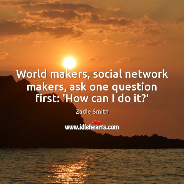 World makers, social network makers, ask one question first: ‘How can I do it?’ Zadie Smith Picture Quote