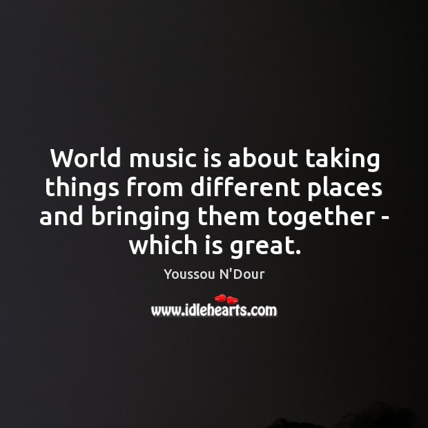 World music is about taking things from different places and bringing them Youssou N’Dour Picture Quote