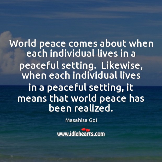 World peace comes about when each individual lives in a peaceful setting. Masahisa Goi Picture Quote