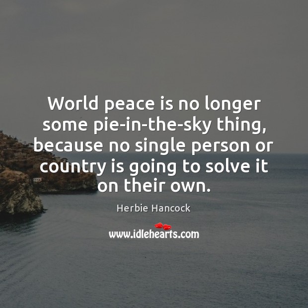 World peace is no longer some pie-in-the-sky thing, because no single person Peace Quotes Image
