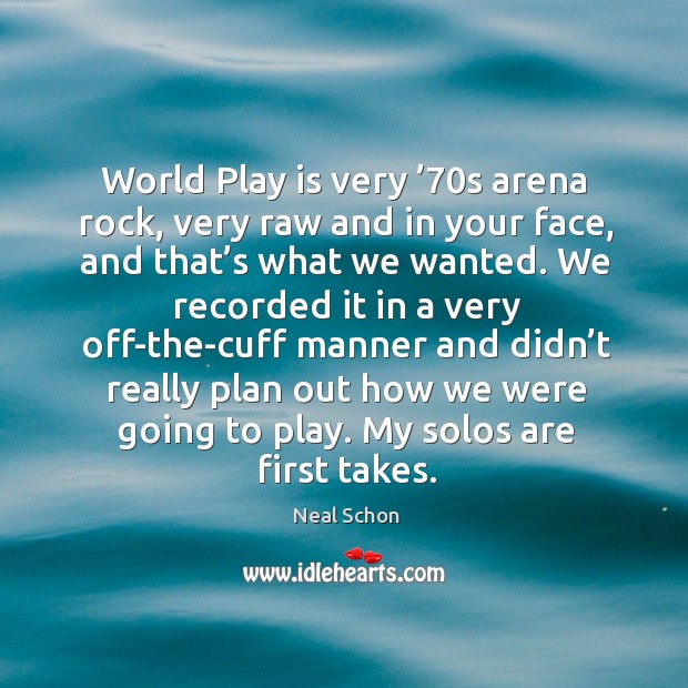 World play is very ’70s arena rock, very raw and in your face, and that’s what we wanted. Neal Schon Picture Quote