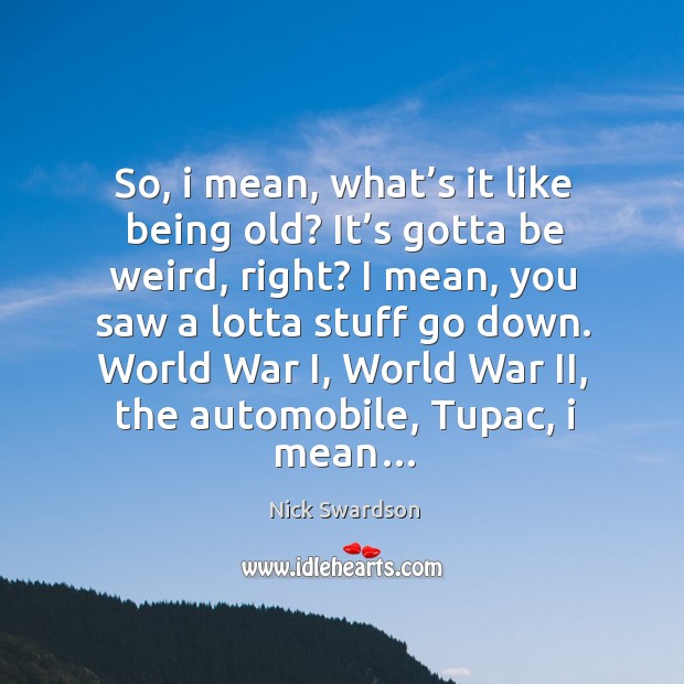 World war i, world war ii, the automobile, tupac, I mean… Nick Swardson Picture Quote