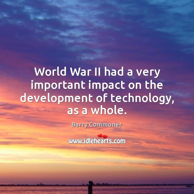 World War II had a very important impact on the development of technology, as a whole. Barry Commoner Picture Quote