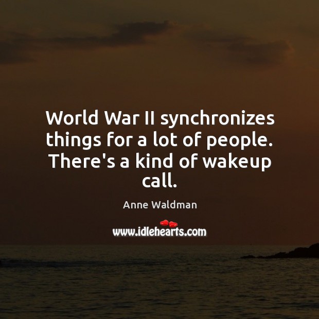 World War II synchronizes things for a lot of people. There’s a kind of wakeup call. Anne Waldman Picture Quote