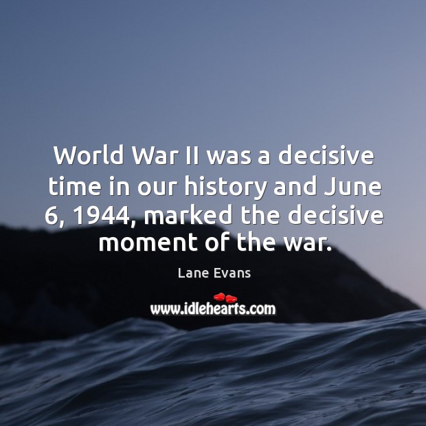 World war ii was a decisive time in our history and june 6, 1944, marked the decisive moment of the war. Lane Evans Picture Quote