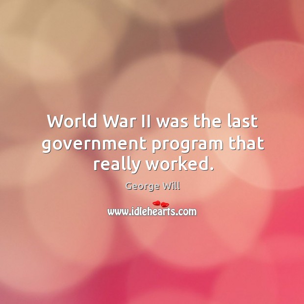 World war ii was the last government program that really worked. George Will Picture Quote
