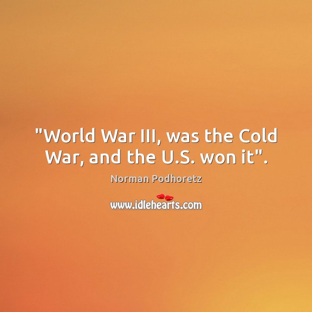 “World War III, was the Cold War, and the U.S. won it”. Norman Podhoretz Picture Quote