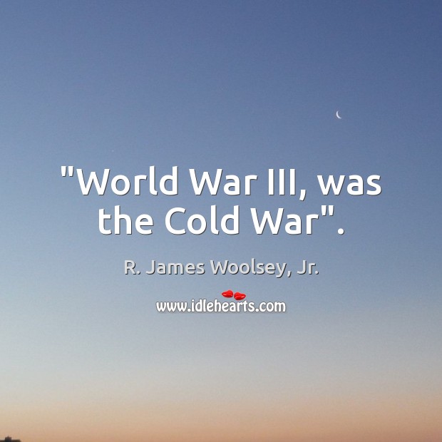 “World War III, was the Cold War”. R. James Woolsey, Jr. Picture Quote