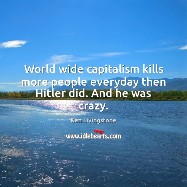 World wide capitalism kills more people everyday then Hitler did. And he was crazy. Ken Livingstone Picture Quote