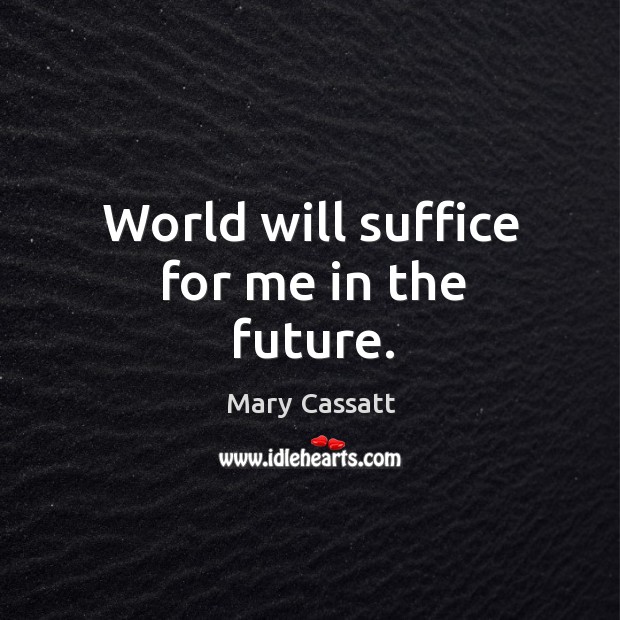 World will suffice for me in the future. Mary Cassatt Picture Quote