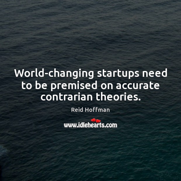 World-changing startups need to be premised on accurate contrarian theories. Reid Hoffman Picture Quote