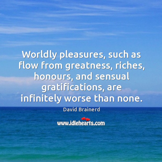 Worldly pleasures, such as flow from greatness, riches, honours David Brainerd Picture Quote