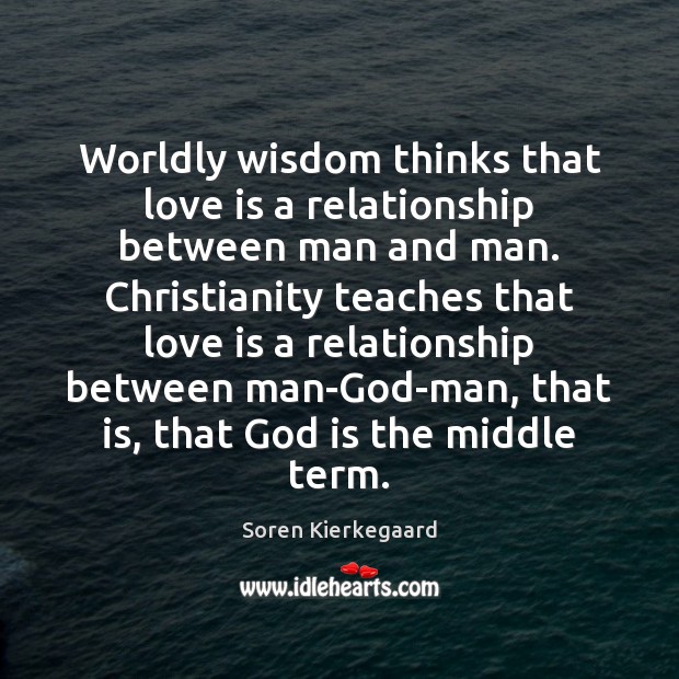 Worldly wisdom thinks that love is a relationship between man and man. Soren Kierkegaard Picture Quote