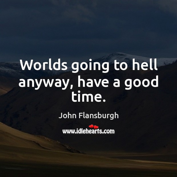 Worlds going to hell anyway, have a good time. Image