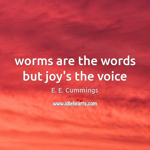 Worms are the words but joy’s the voice E. E. Cummings Picture Quote