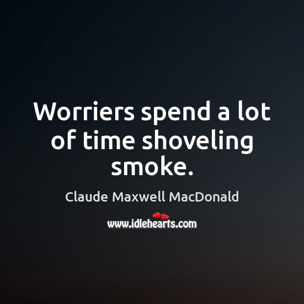 Worriers spend a lot of time shoveling smoke. Claude Maxwell MacDonald Picture Quote