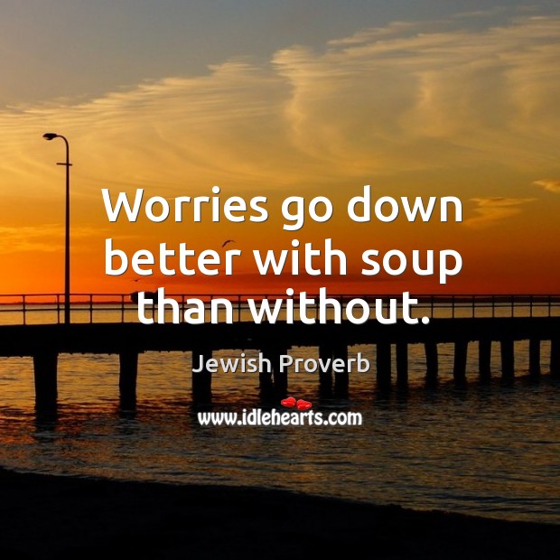 Worries go down better with soup than without. Jewish Proverbs Image