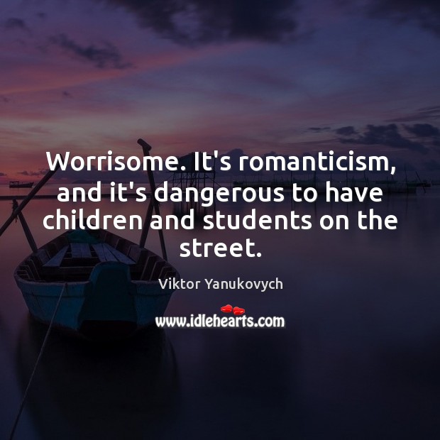 Worrisome. It’s romanticism, and it’s dangerous to have children and students on Viktor Yanukovych Picture Quote