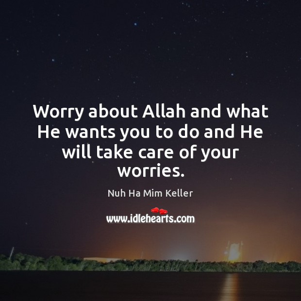 Worry about Allah and what He wants you to do and He will take care of your worries. Nuh Ha Mim Keller Picture Quote