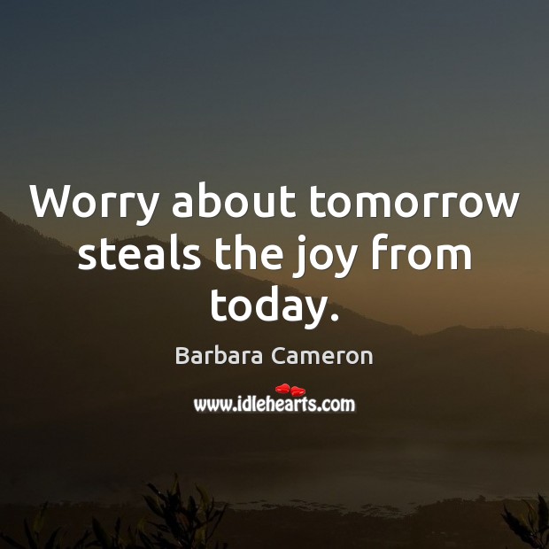 Worry about tomorrow steals the joy from today. Barbara Cameron Picture Quote