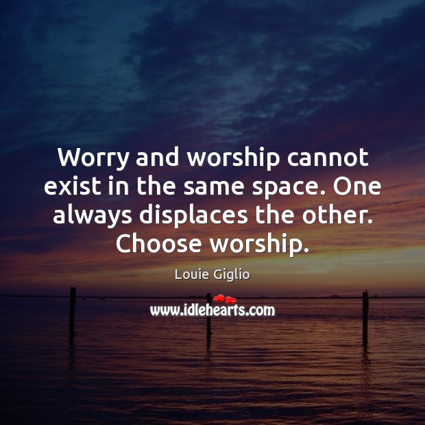 Worry and worship cannot exist in the same space. One always displaces Image