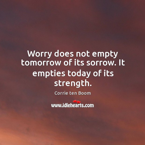 Worry does not empty tomorrow of its sorrow. It empties today of its strength. Corrie ten Boom Picture Quote