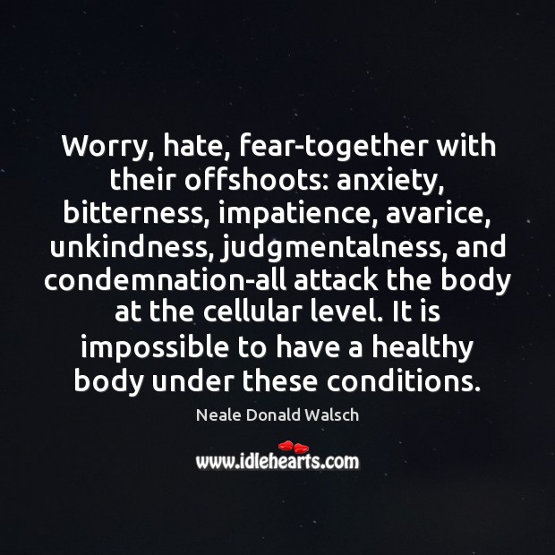 Worry, hate, fear-together with their offshoots: anxiety, bitterness, impatience, avarice, unkindness, judgmentalness, 