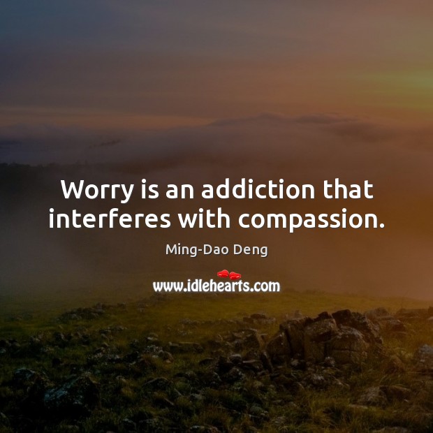 Worry is an addiction that interferes with compassion. Ming-Dao Deng Picture Quote