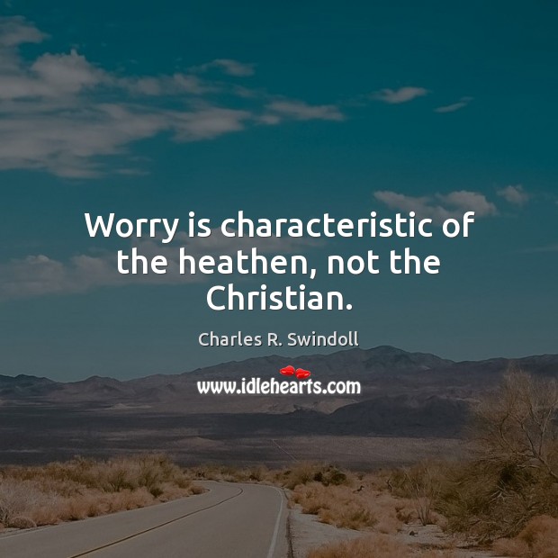 Worry is characteristic of the heathen, not the Christian. Worry Quotes Image