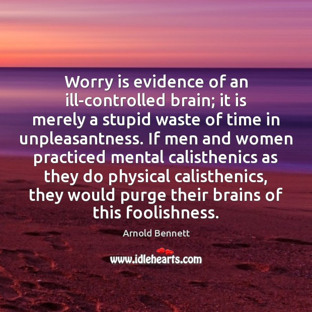 Worry is evidence of an ill-controlled brain; it is merely a stupid Arnold Bennett Picture Quote