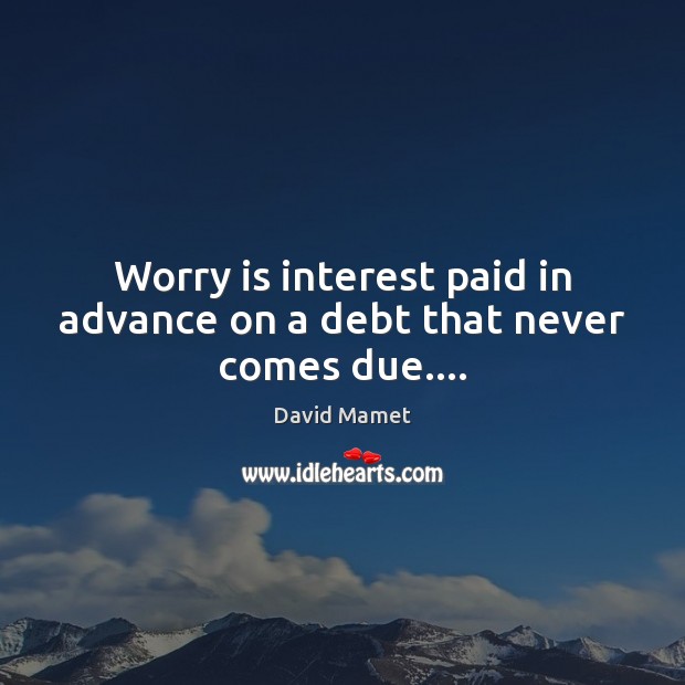 Worry is interest paid in advance on a debt that never comes due…. Worry Quotes Image
