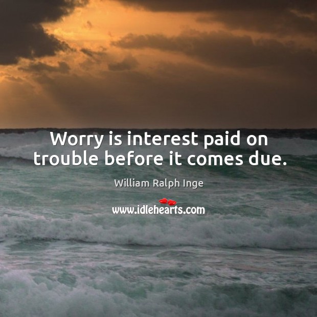 Worry is interest paid on trouble before it comes due. William Ralph Inge Picture Quote
