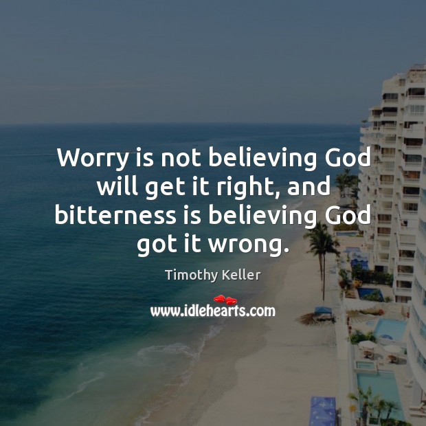 Worry is not believing God will get it right, and bitterness is Timothy Keller Picture Quote